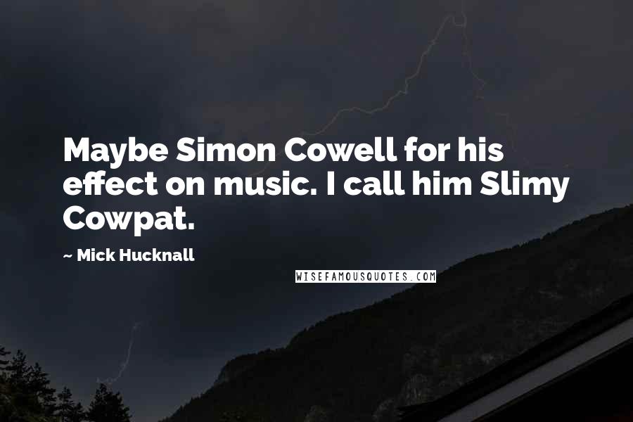 Mick Hucknall Quotes: Maybe Simon Cowell for his effect on music. I call him Slimy Cowpat.