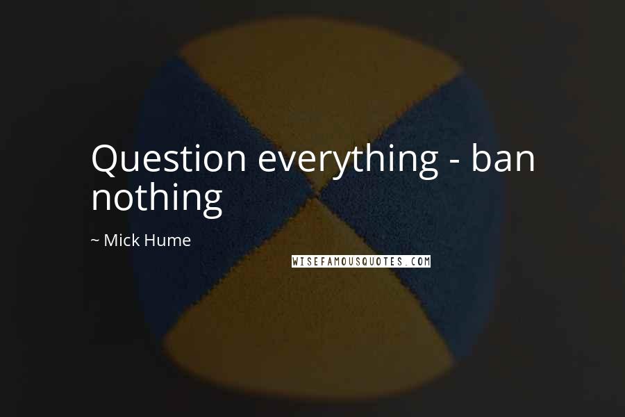 Mick Hume Quotes: Question everything - ban nothing