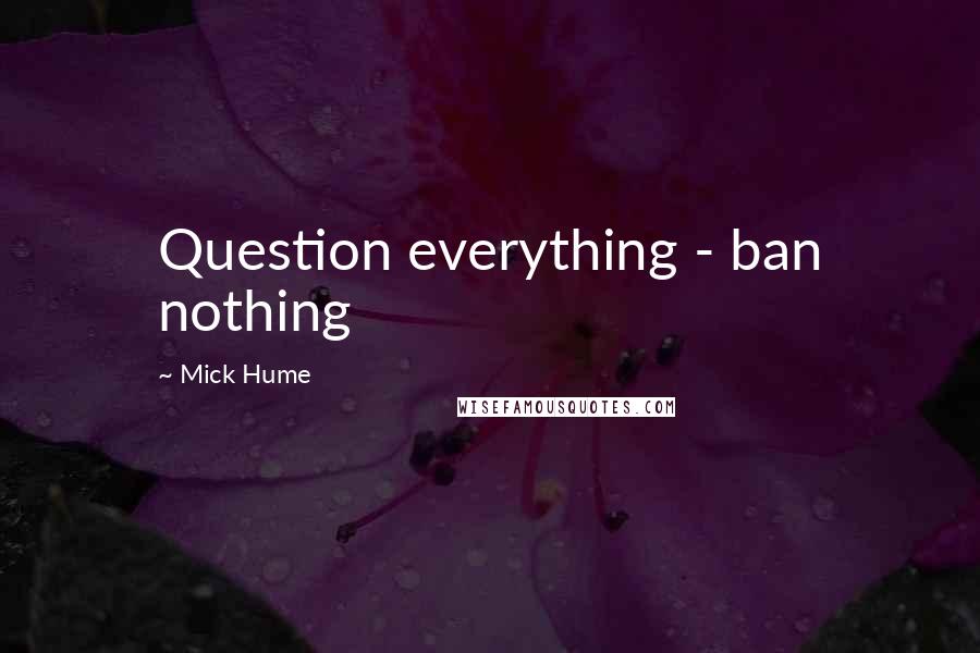 Mick Hume Quotes: Question everything - ban nothing