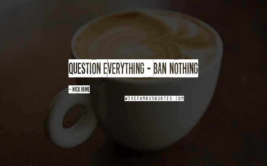 Mick Hume Quotes: Question everything - ban nothing