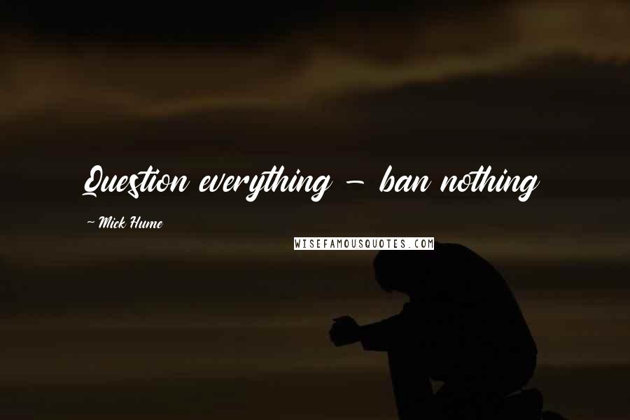 Mick Hume Quotes: Question everything - ban nothing