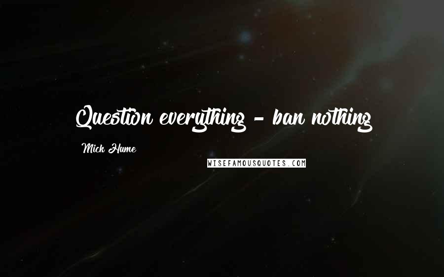 Mick Hume Quotes: Question everything - ban nothing
