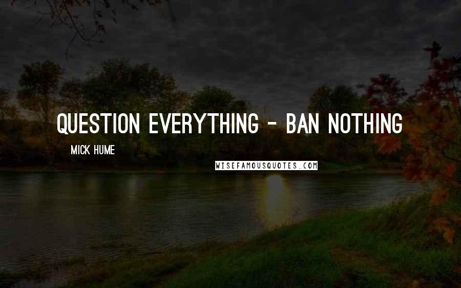 Mick Hume Quotes: Question everything - ban nothing