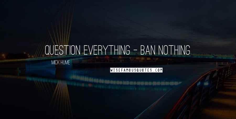 Mick Hume Quotes: Question everything - ban nothing