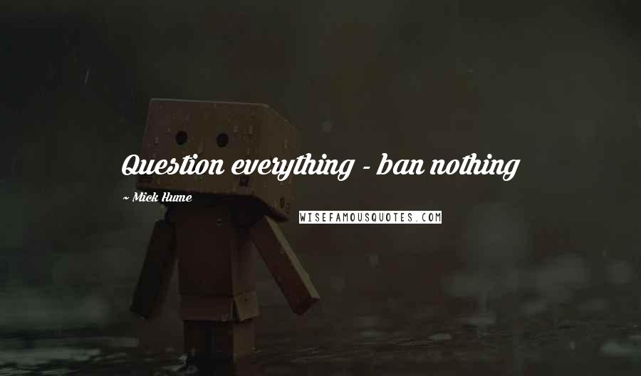 Mick Hume Quotes: Question everything - ban nothing