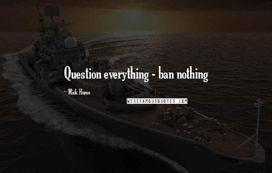 Mick Hume Quotes: Question everything - ban nothing