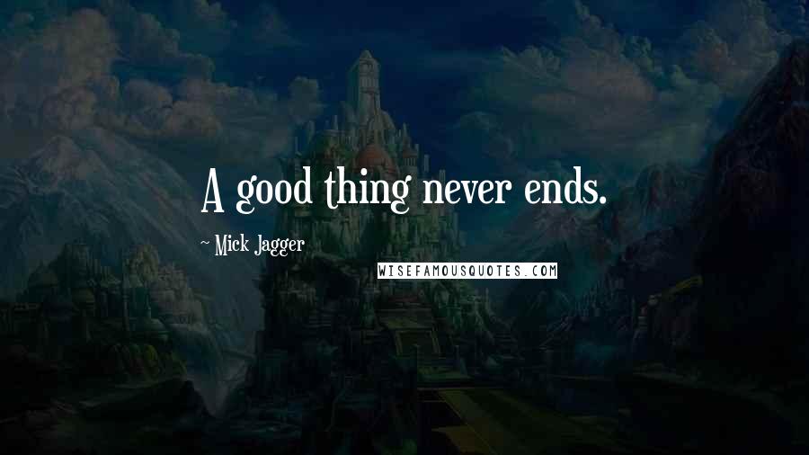 Mick Jagger Quotes: A good thing never ends.