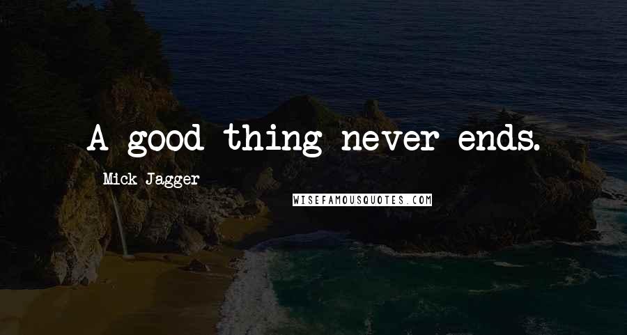 Mick Jagger Quotes: A good thing never ends.