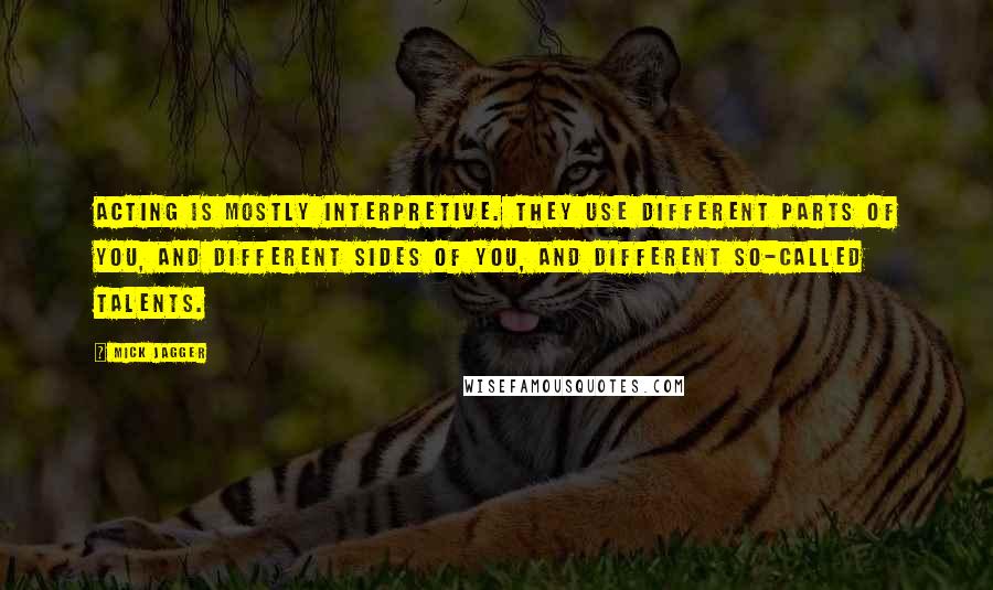 Mick Jagger Quotes: Acting is mostly interpretive. They use different parts of you, and different sides of you, and different so-called talents.