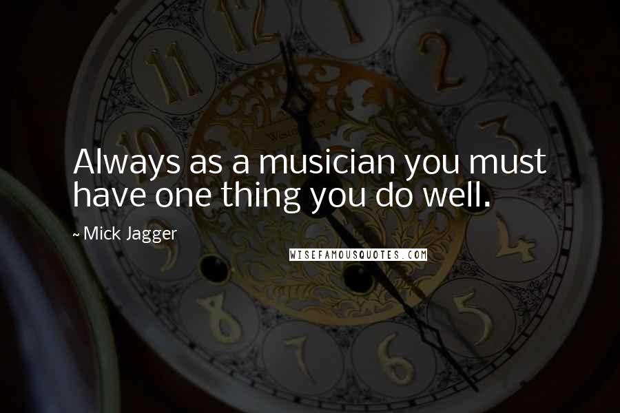Mick Jagger Quotes: Always as a musician you must have one thing you do well.