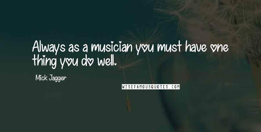 Mick Jagger Quotes: Always as a musician you must have one thing you do well.