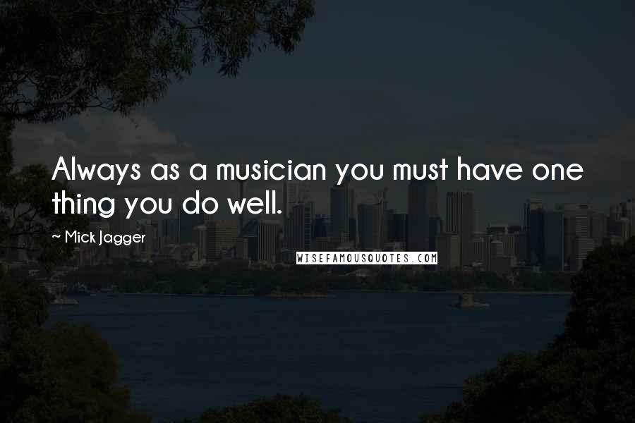 Mick Jagger Quotes: Always as a musician you must have one thing you do well.