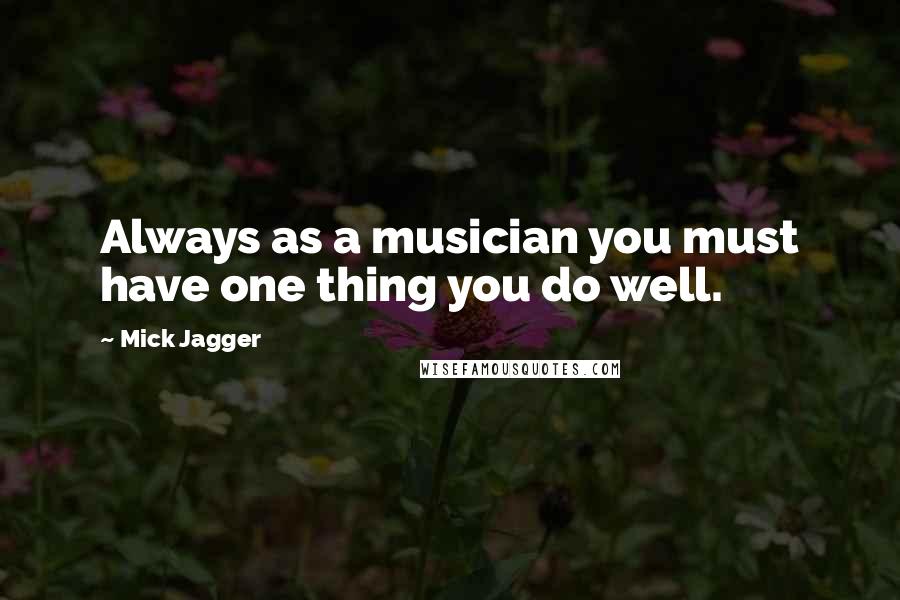 Mick Jagger Quotes: Always as a musician you must have one thing you do well.