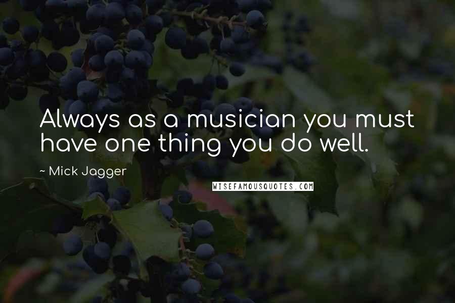 Mick Jagger Quotes: Always as a musician you must have one thing you do well.