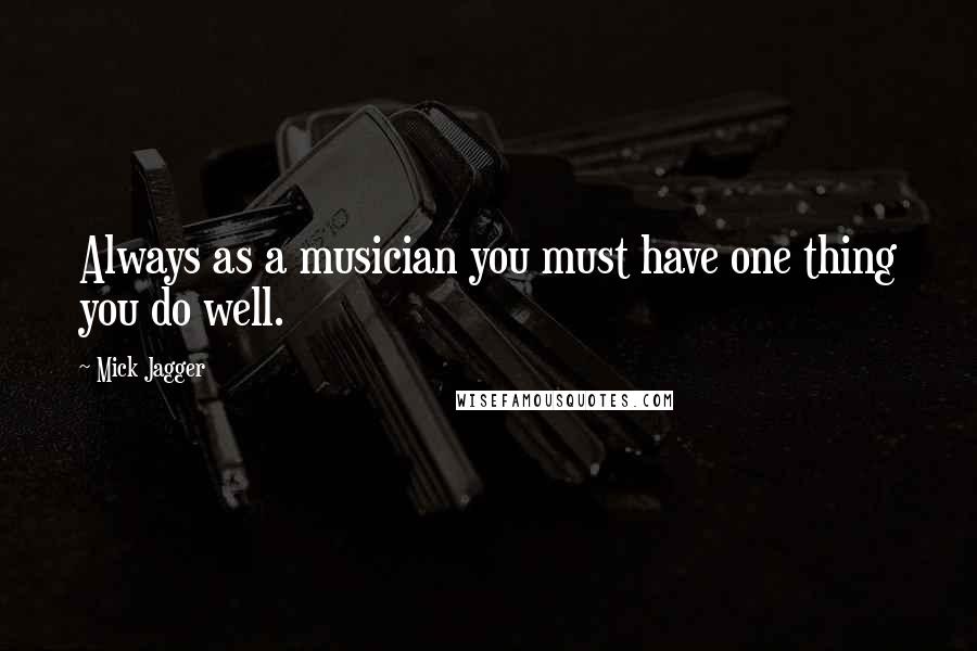 Mick Jagger Quotes: Always as a musician you must have one thing you do well.