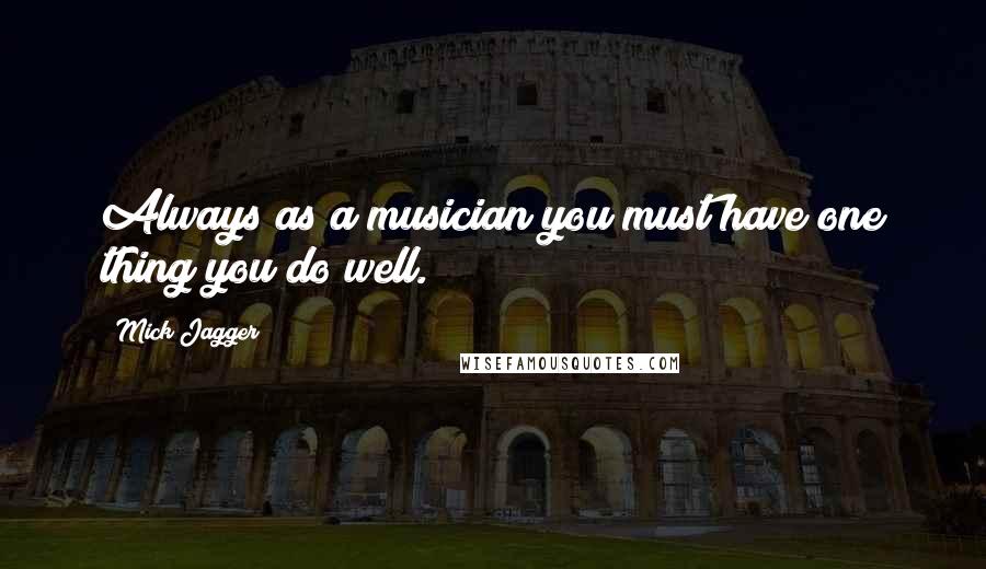 Mick Jagger Quotes: Always as a musician you must have one thing you do well.