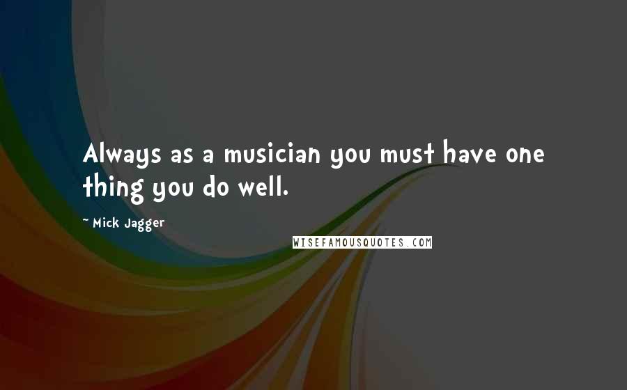 Mick Jagger Quotes: Always as a musician you must have one thing you do well.