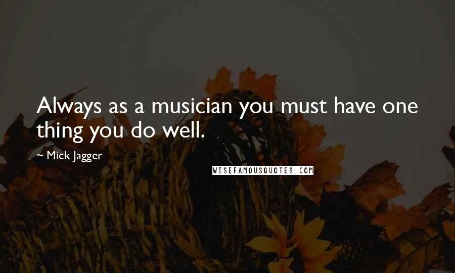 Mick Jagger Quotes: Always as a musician you must have one thing you do well.