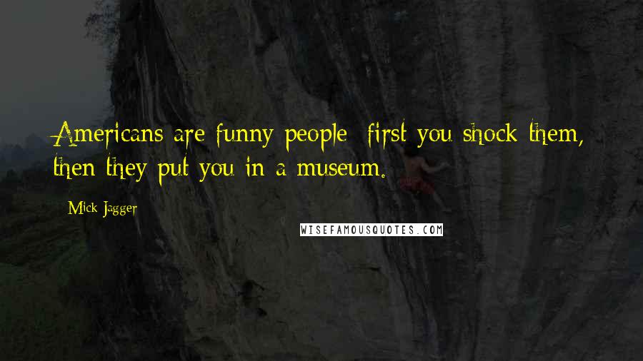 Mick Jagger Quotes: Americans are funny people: first you shock them, then they put you in a museum.