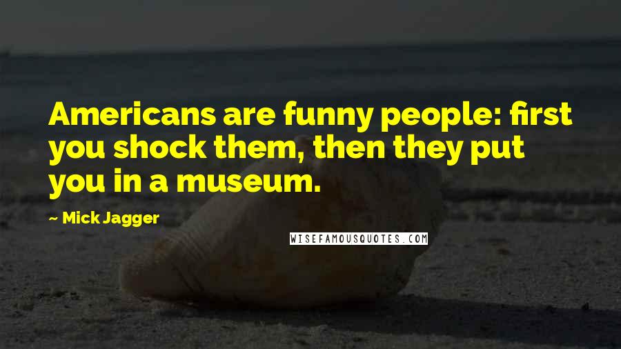 Mick Jagger Quotes: Americans are funny people: first you shock them, then they put you in a museum.