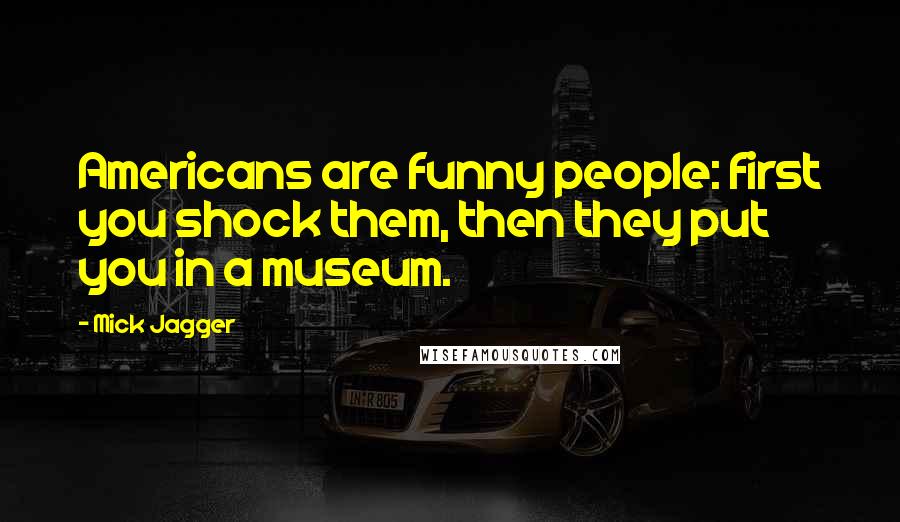 Mick Jagger Quotes: Americans are funny people: first you shock them, then they put you in a museum.