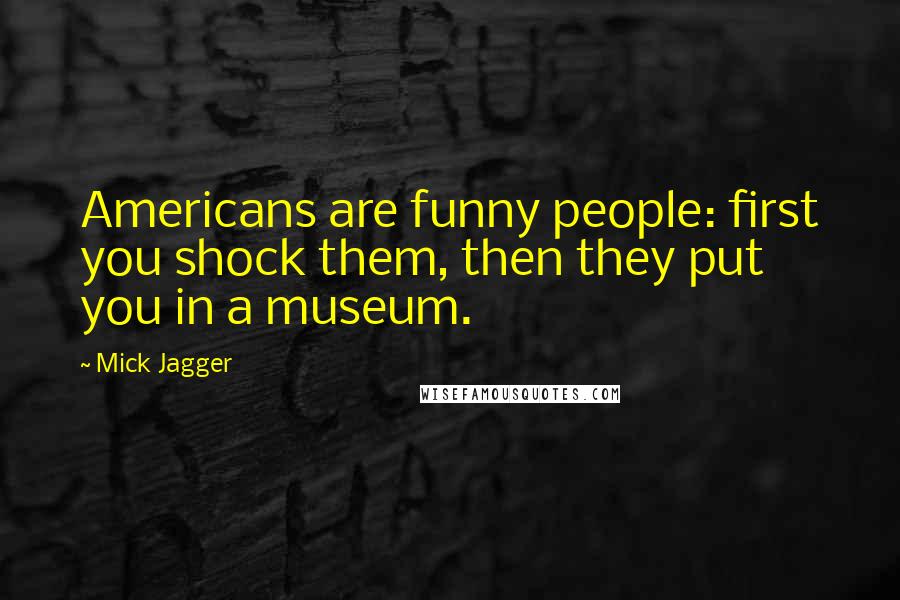 Mick Jagger Quotes: Americans are funny people: first you shock them, then they put you in a museum.