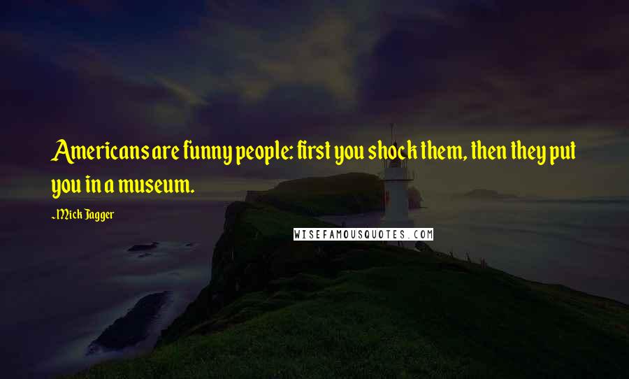 Mick Jagger Quotes: Americans are funny people: first you shock them, then they put you in a museum.