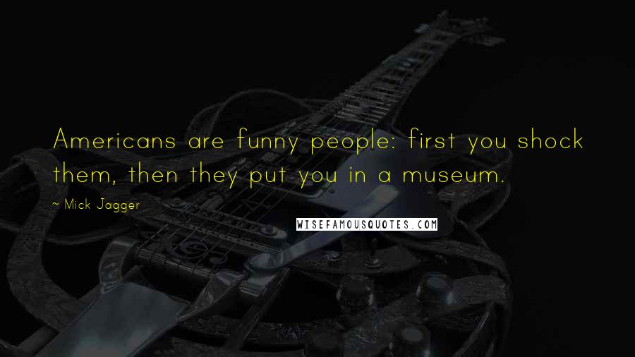 Mick Jagger Quotes: Americans are funny people: first you shock them, then they put you in a museum.