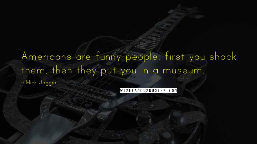 Mick Jagger Quotes: Americans are funny people: first you shock them, then they put you in a museum.