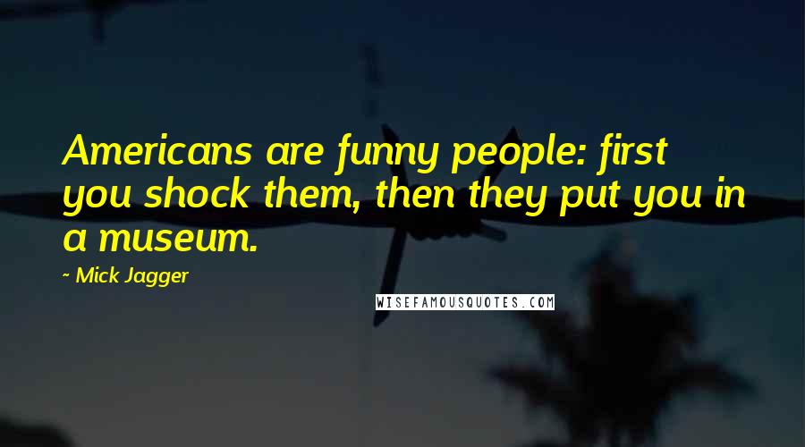 Mick Jagger Quotes: Americans are funny people: first you shock them, then they put you in a museum.