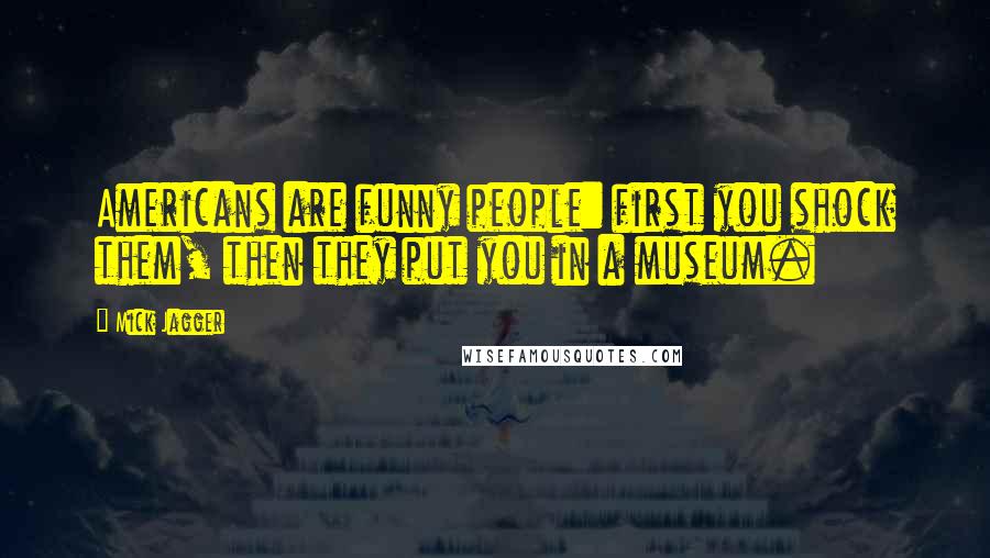 Mick Jagger Quotes: Americans are funny people: first you shock them, then they put you in a museum.