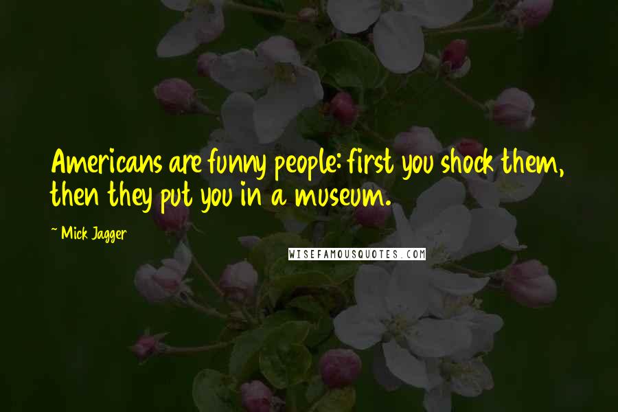 Mick Jagger Quotes: Americans are funny people: first you shock them, then they put you in a museum.