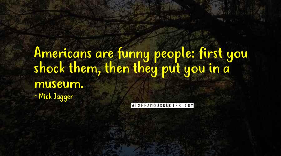 Mick Jagger Quotes: Americans are funny people: first you shock them, then they put you in a museum.