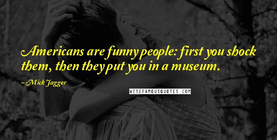 Mick Jagger Quotes: Americans are funny people: first you shock them, then they put you in a museum.