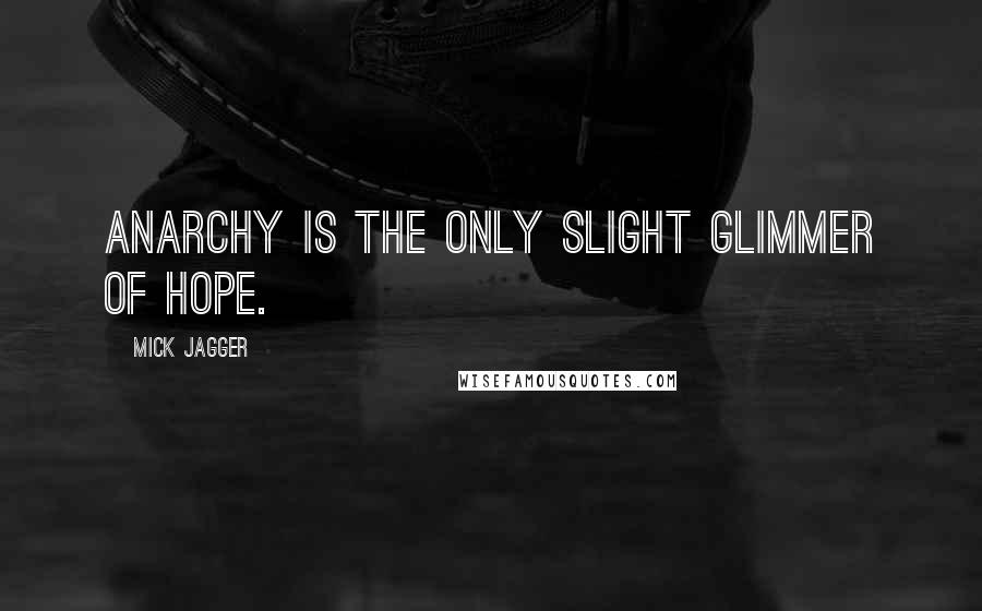 Mick Jagger Quotes: Anarchy is the only slight glimmer of hope.