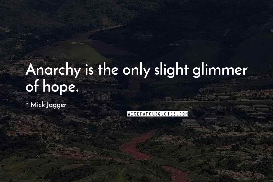 Mick Jagger Quotes: Anarchy is the only slight glimmer of hope.