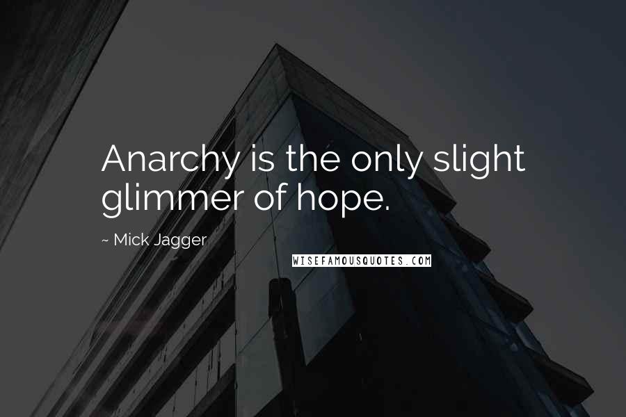 Mick Jagger Quotes: Anarchy is the only slight glimmer of hope.