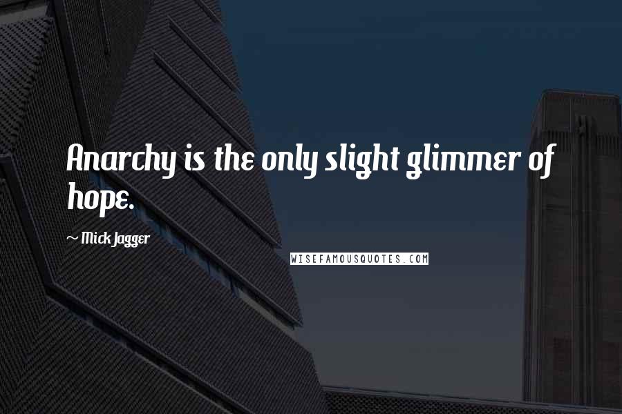 Mick Jagger Quotes: Anarchy is the only slight glimmer of hope.