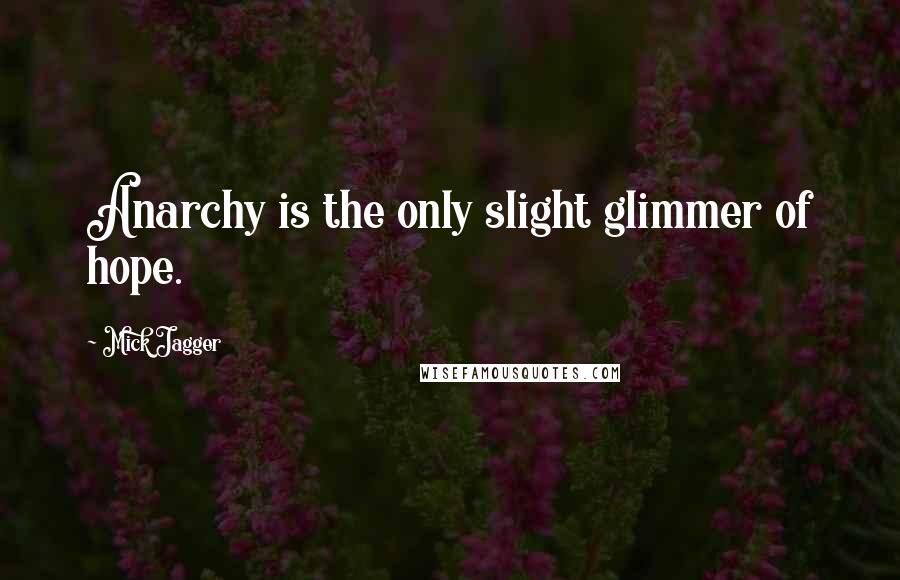 Mick Jagger Quotes: Anarchy is the only slight glimmer of hope.