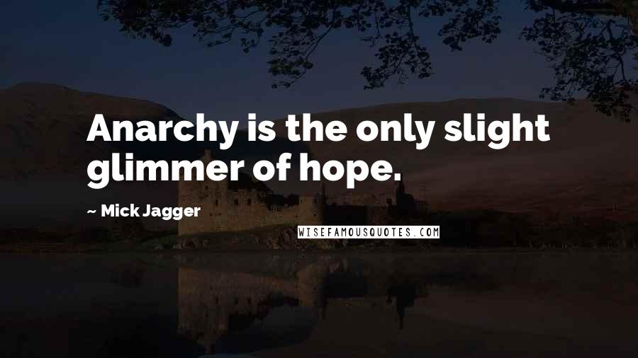 Mick Jagger Quotes: Anarchy is the only slight glimmer of hope.
