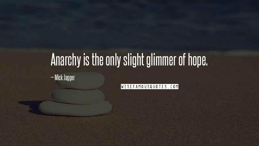 Mick Jagger Quotes: Anarchy is the only slight glimmer of hope.