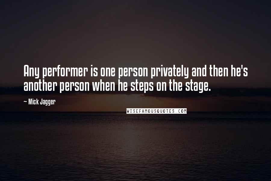 Mick Jagger Quotes: Any performer is one person privately and then he's another person when he steps on the stage.