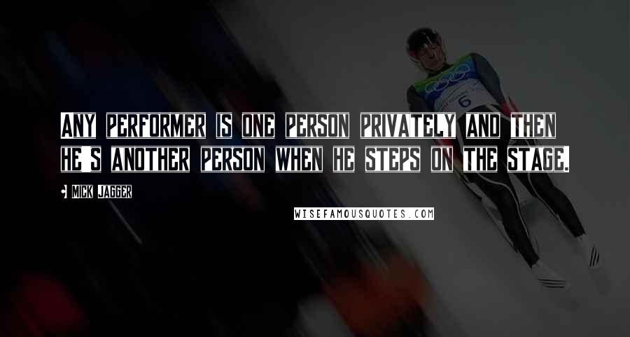 Mick Jagger Quotes: Any performer is one person privately and then he's another person when he steps on the stage.