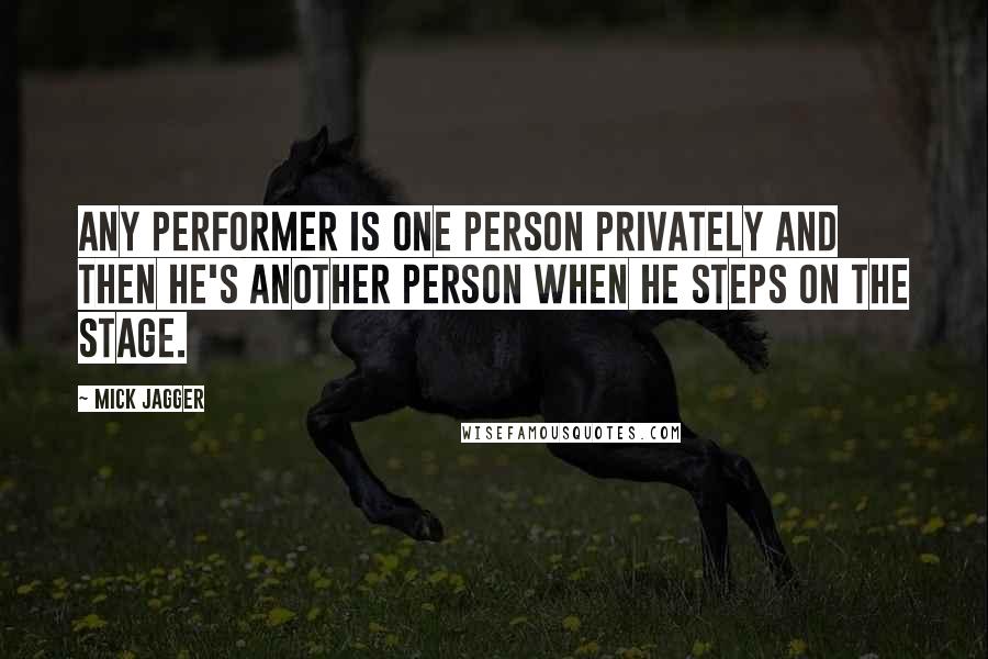 Mick Jagger Quotes: Any performer is one person privately and then he's another person when he steps on the stage.