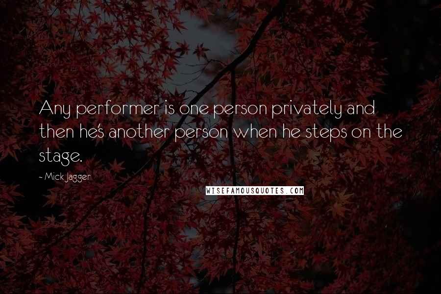 Mick Jagger Quotes: Any performer is one person privately and then he's another person when he steps on the stage.