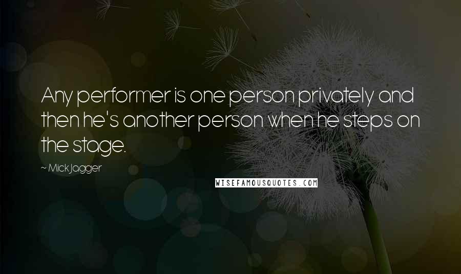 Mick Jagger Quotes: Any performer is one person privately and then he's another person when he steps on the stage.