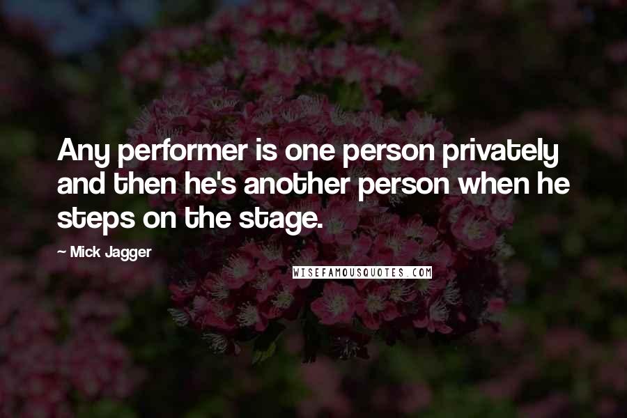 Mick Jagger Quotes: Any performer is one person privately and then he's another person when he steps on the stage.