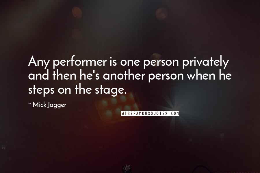 Mick Jagger Quotes: Any performer is one person privately and then he's another person when he steps on the stage.