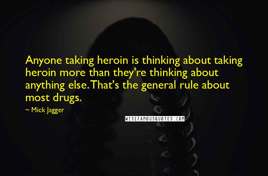 Mick Jagger Quotes: Anyone taking heroin is thinking about taking heroin more than they're thinking about anything else. That's the general rule about most drugs.