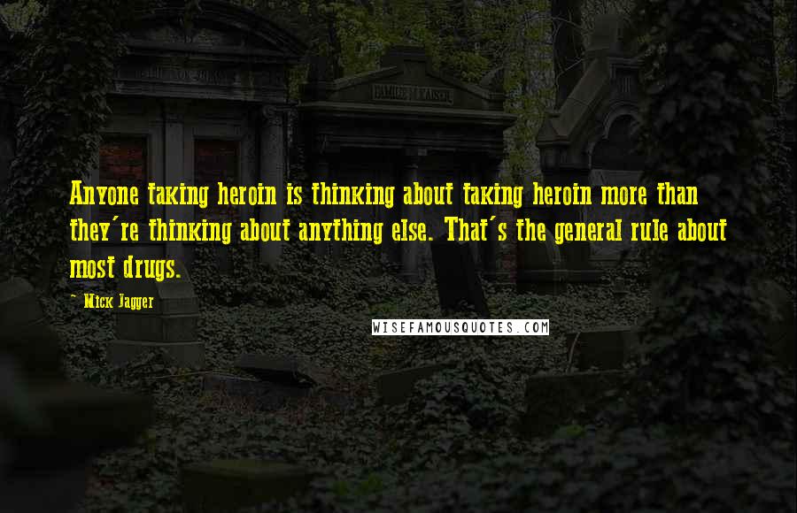 Mick Jagger Quotes: Anyone taking heroin is thinking about taking heroin more than they're thinking about anything else. That's the general rule about most drugs.